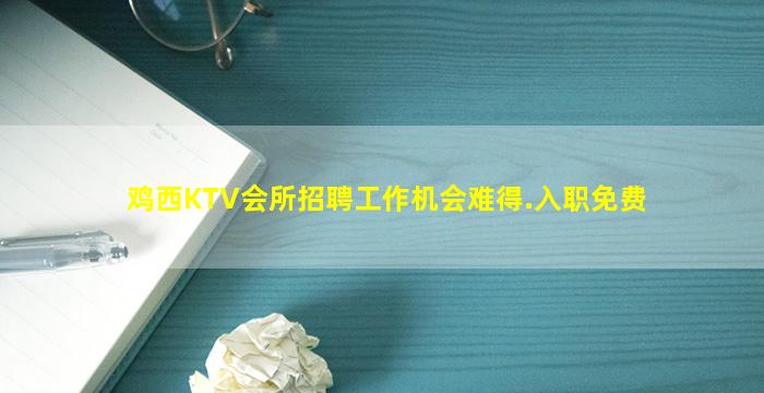 鸡西KTV会所招聘工作机会难得.入职免费