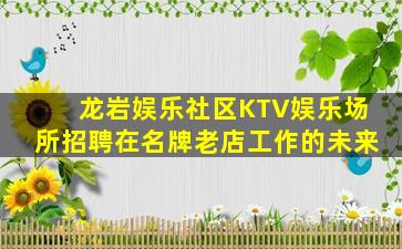 龙岩娱乐社区KTV娱乐场所招聘在名牌老店工作的未来